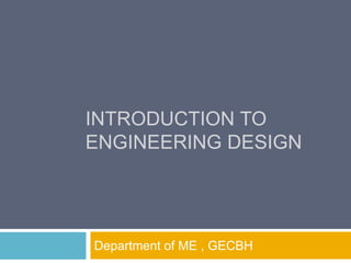 INTRODUCTION TO
ENGINEERING DESIGN
Department of ME , GECBH
 