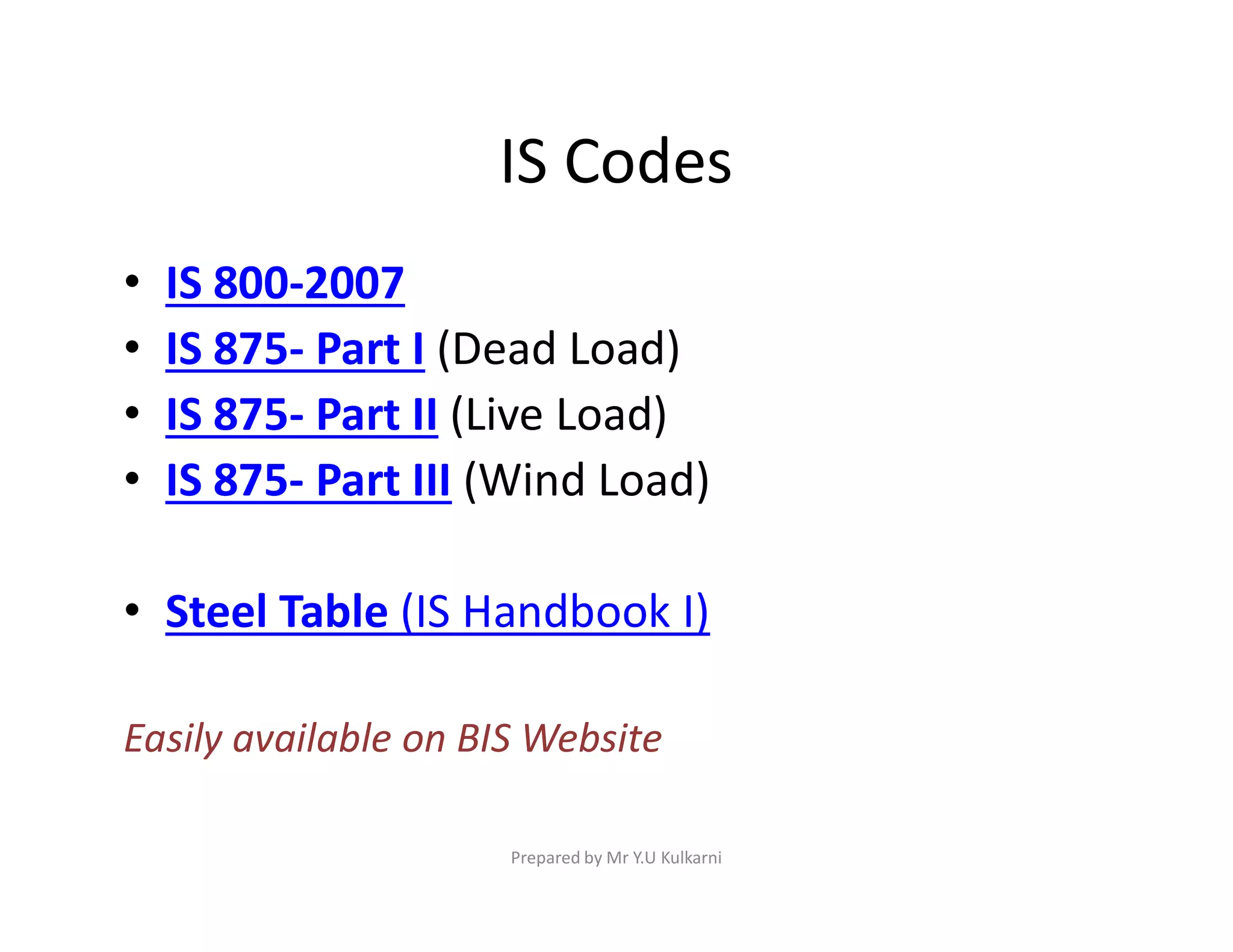 IS Codes
• IS 800-2007
• IS 875- Part I (Dead Load)
• IS 875- Part II (Live Load)
• IS 875- Part III (Wind Load)
• IS 875- Part III (Wind Load)
• Steel Table (IS Handbook I)
Easily available on BIS Website
Prepared by Mr Y.U Kulkarni
 