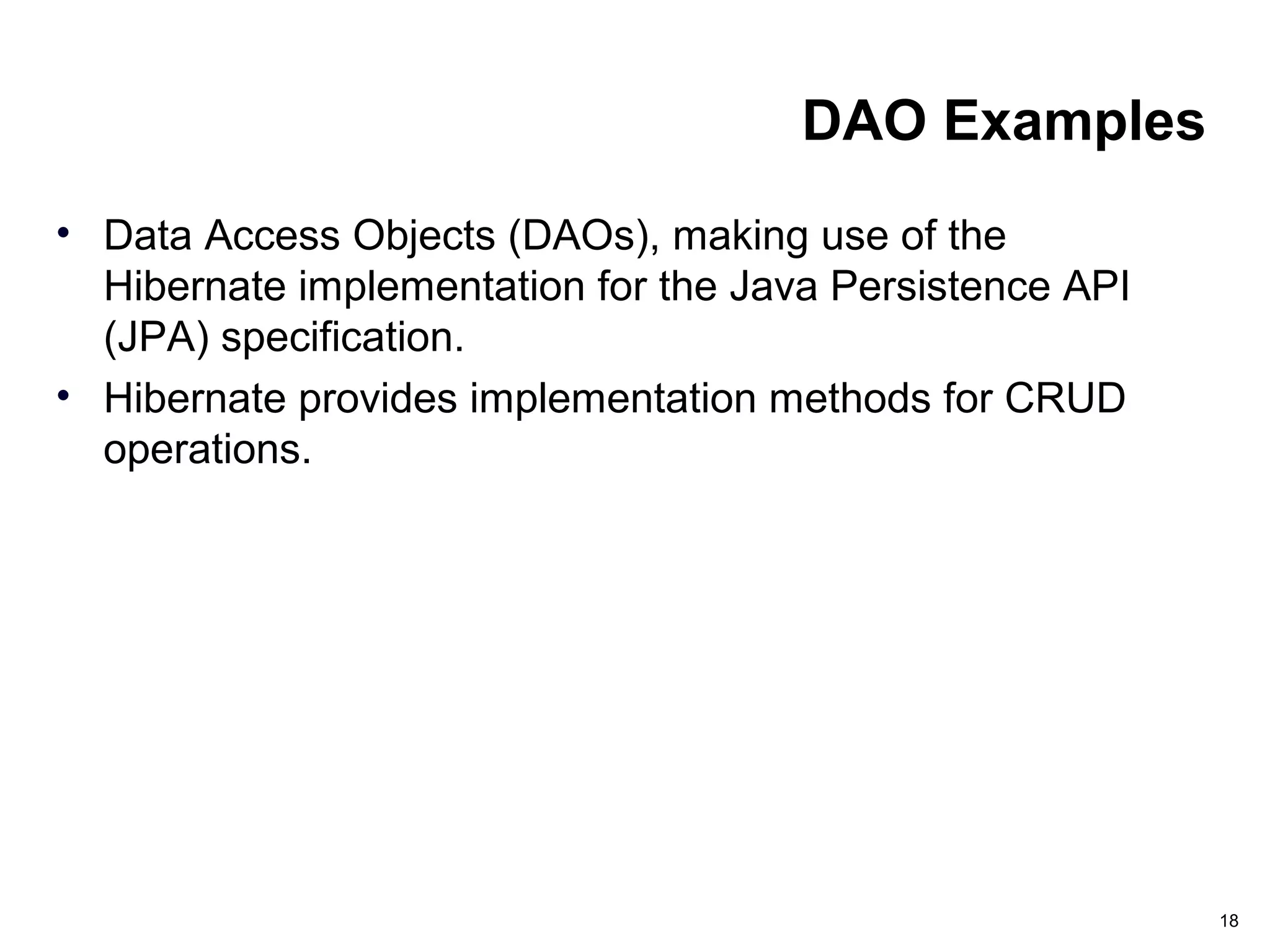 DAO Examples
• Data Access Objects (DAOs), making use of the
Hibernate implementation for the Java Persistence API
(JPA) specification.
• Hibernate provides implementation methods for CRUD
operations.
18
 