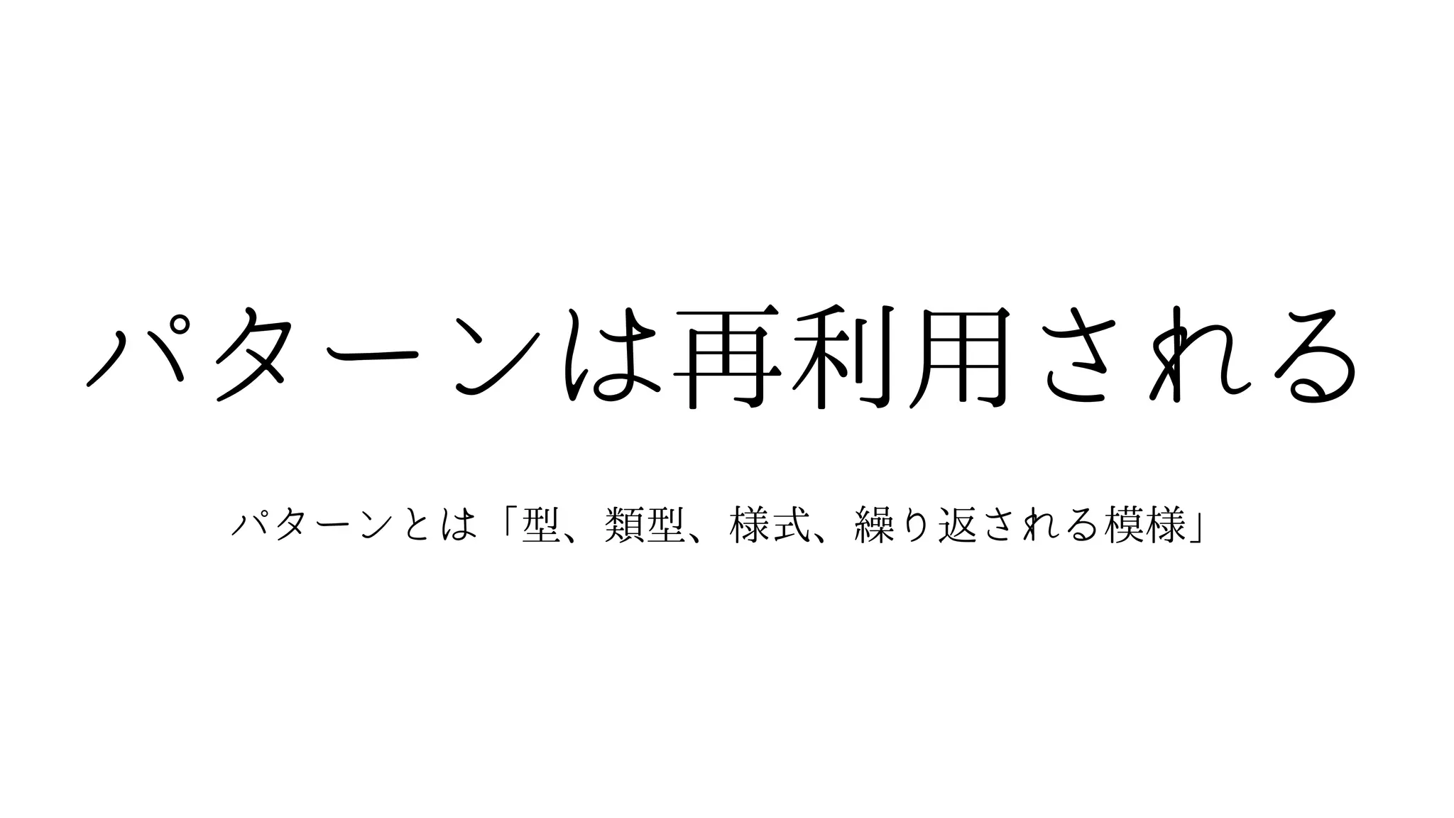 パターンは再利用される
パターンとは「型、類型、様式、繰り返される模様」
 