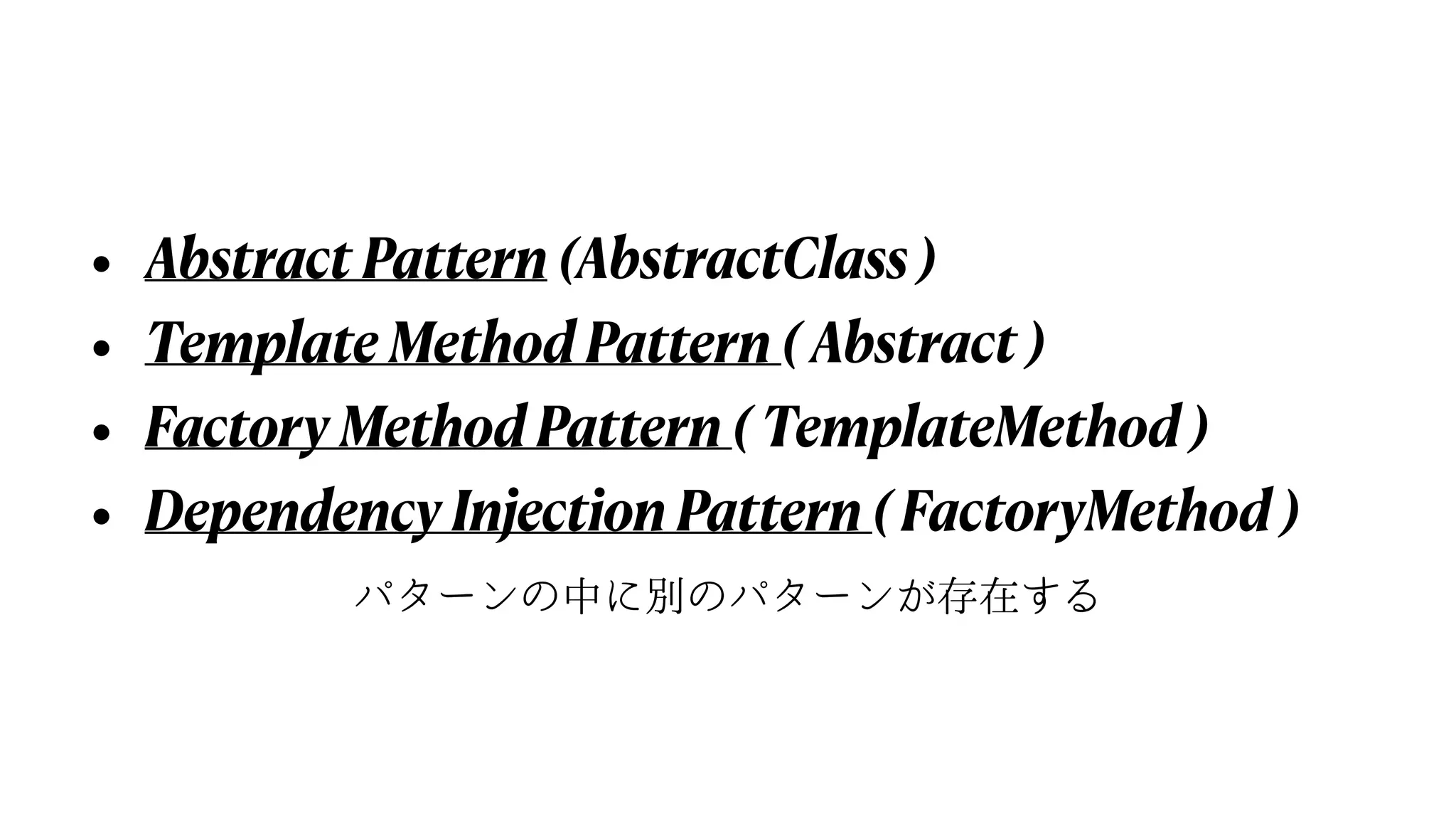 • Abstract Pattern (AbstractClass )


• Template Method Pattern ( Abstract )


• Factory Method Pattern ( TemplateMethod )


• Dependency Injection Pattern ( FactoryMethod )
パターンの中に別のパターンが存在する
 