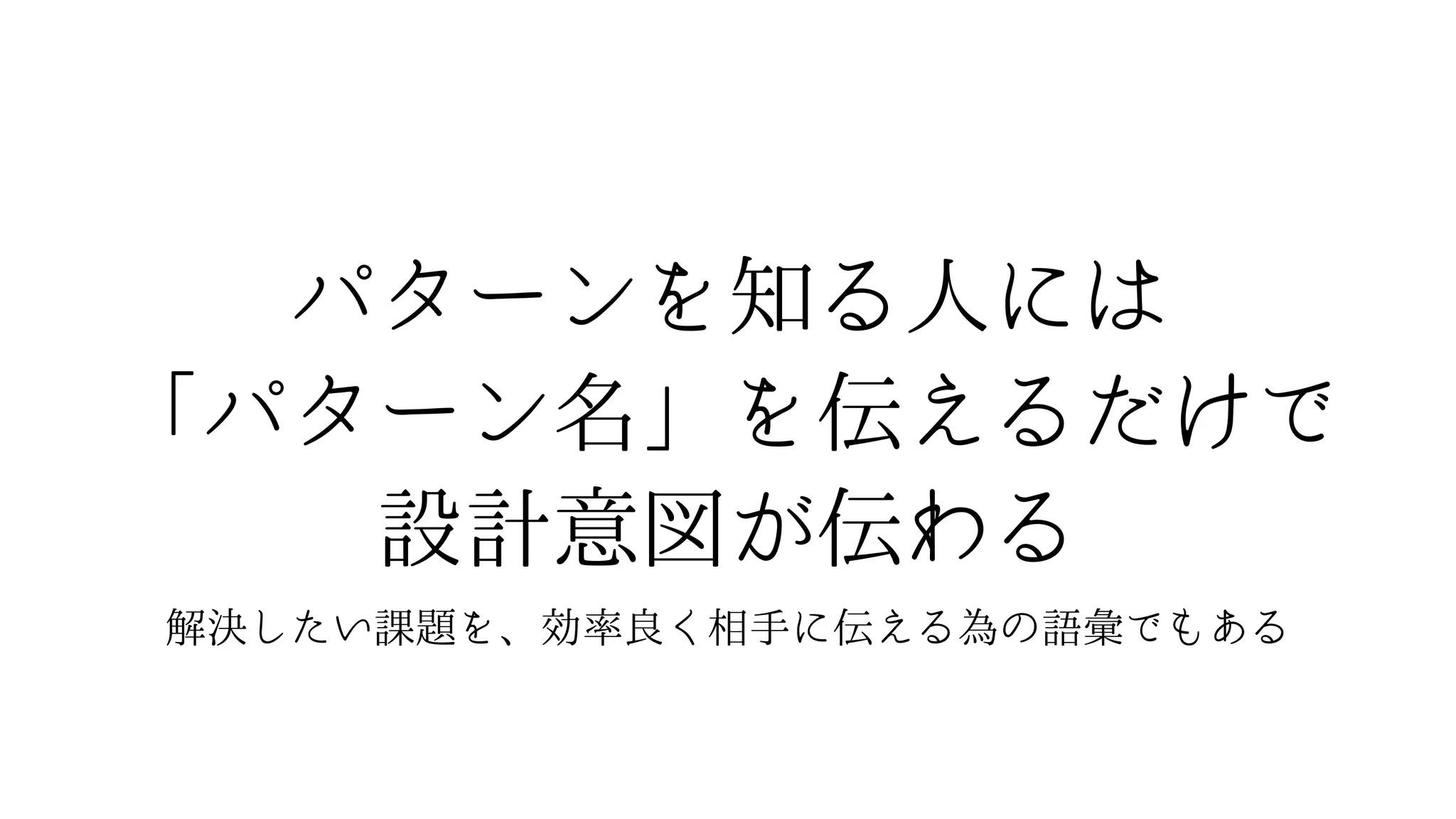 パターンを知る人には
「パターン名」を伝えるだけで
設計意図が伝わる
解決したい課題を、効率良く相手に伝える為の語彙でもある
 