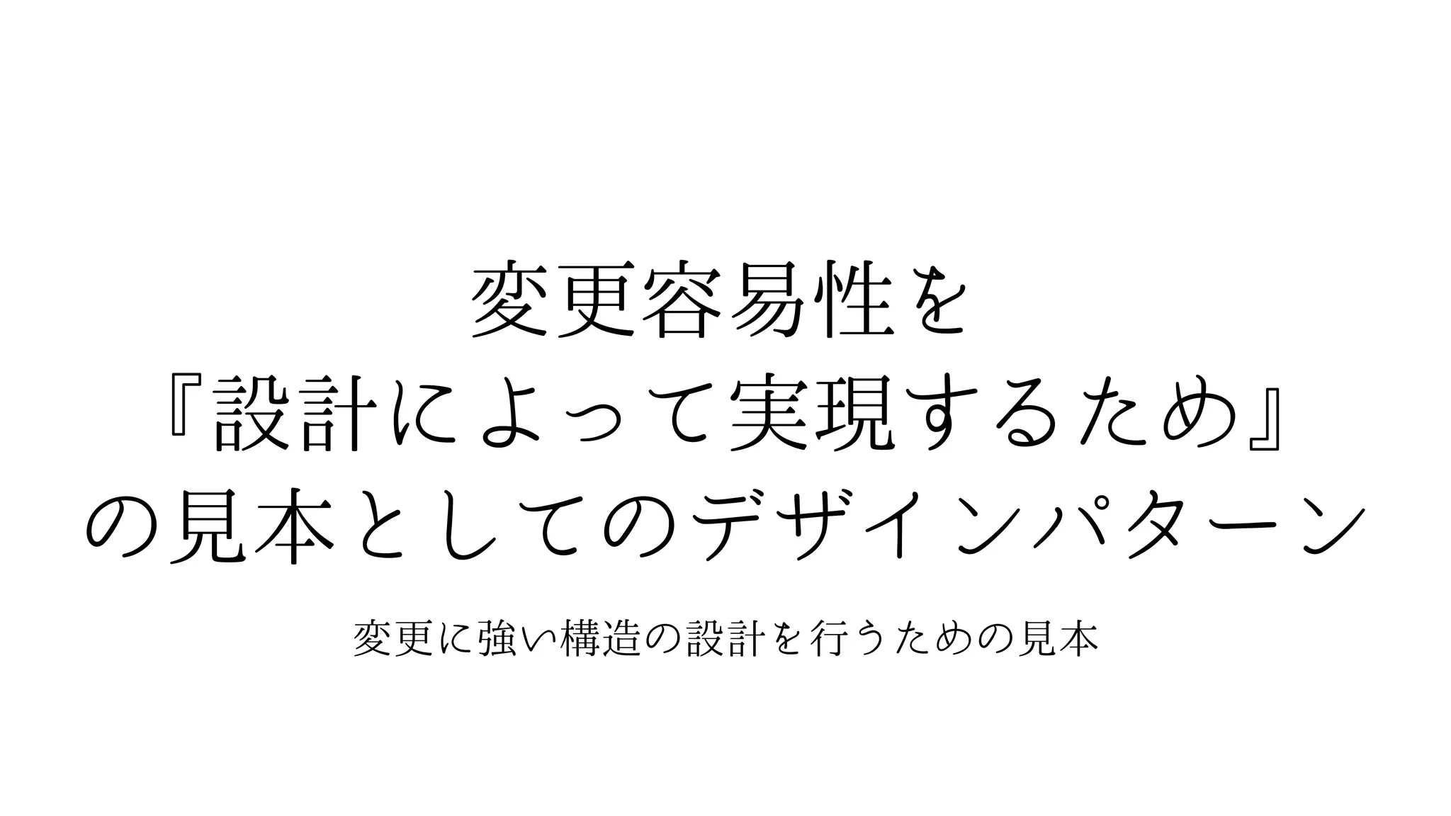 変更容易性を
『設計によって実現するため』
の見本としてのデザインパターン
変更に強い構造の設計を行うための見本
 