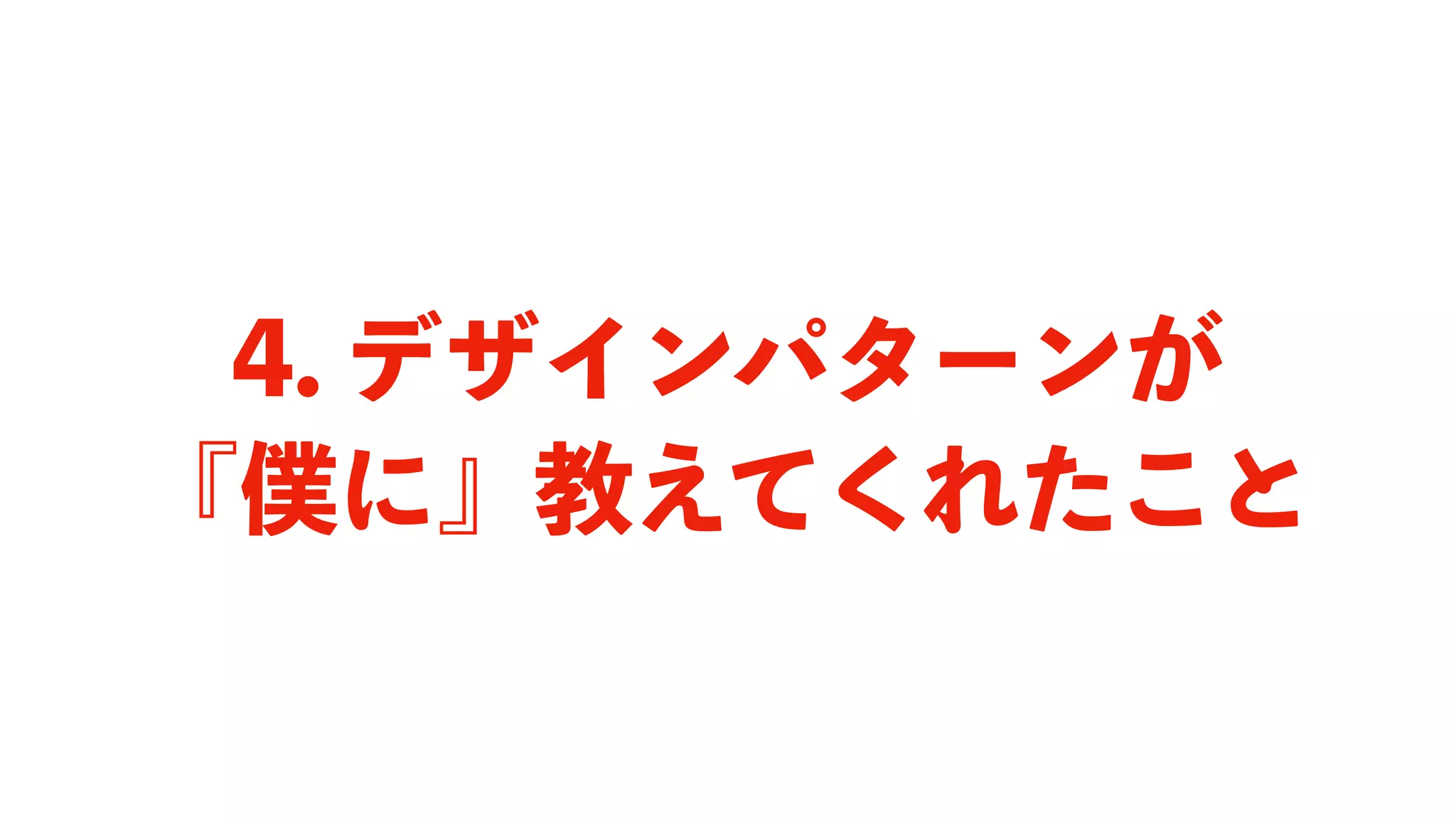 4. デザインパターンが
『僕に』教えてくれたこと
 