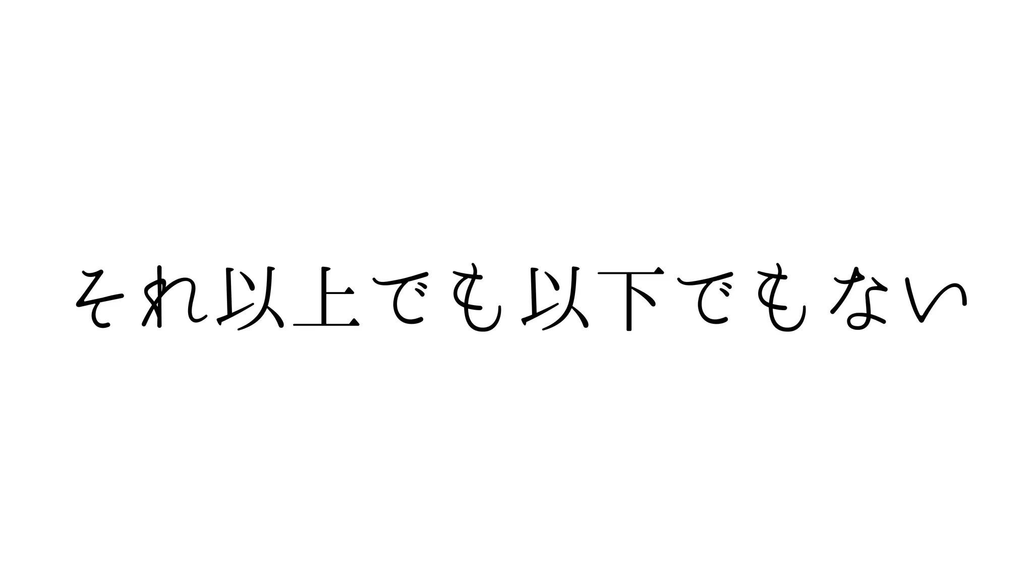それ以上でも以下でもない
 