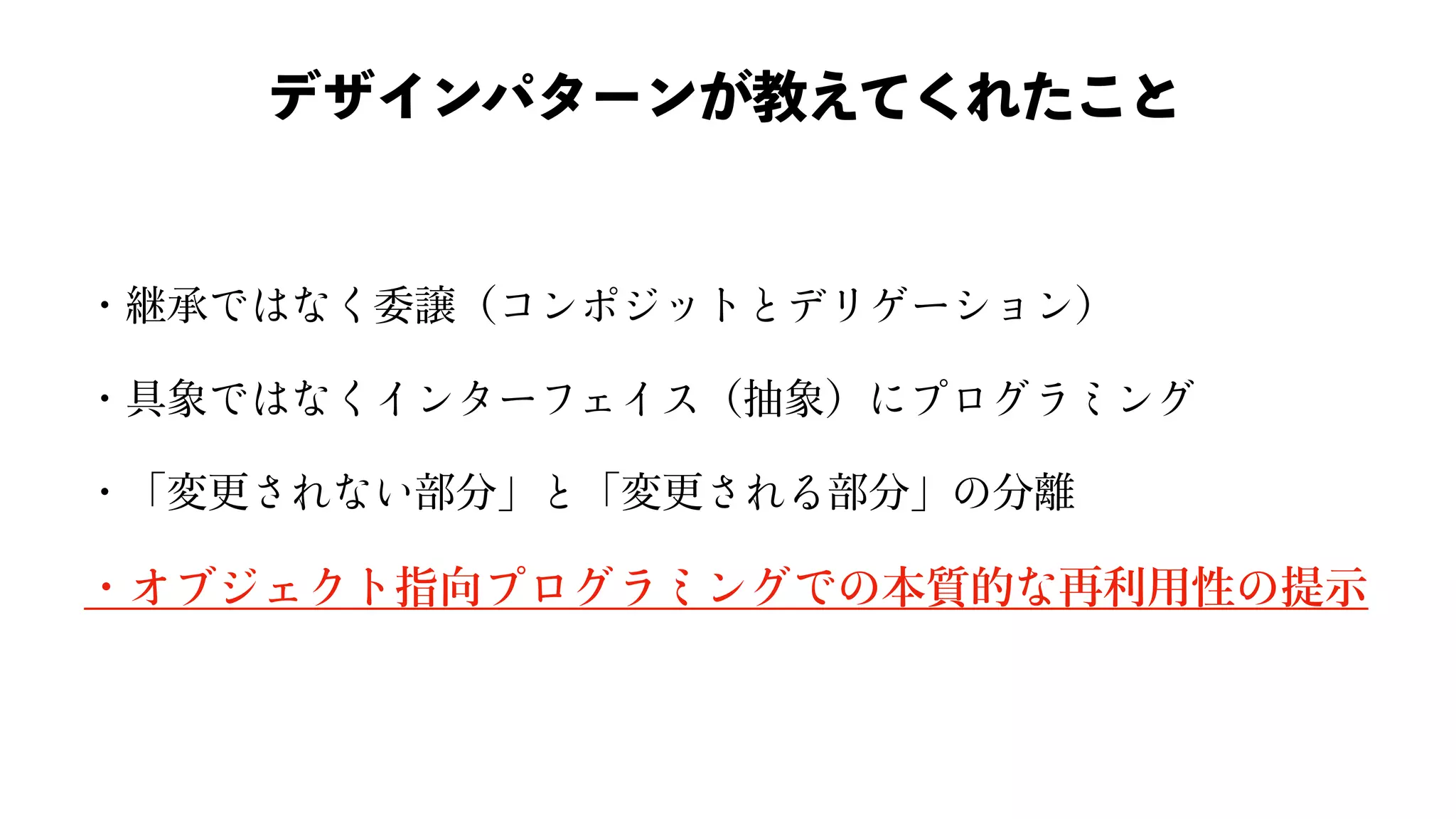 ・継承 委譲（ ）
・具象 （抽象）
・「変更 部分」 「変更 部分」 分離
・ 指向 本質的 再利⽤性 提⽰
デザインパターンが教えてくれたこと
 