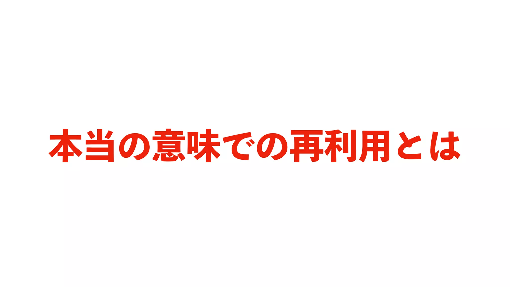 本当の意味での再利用とは
 