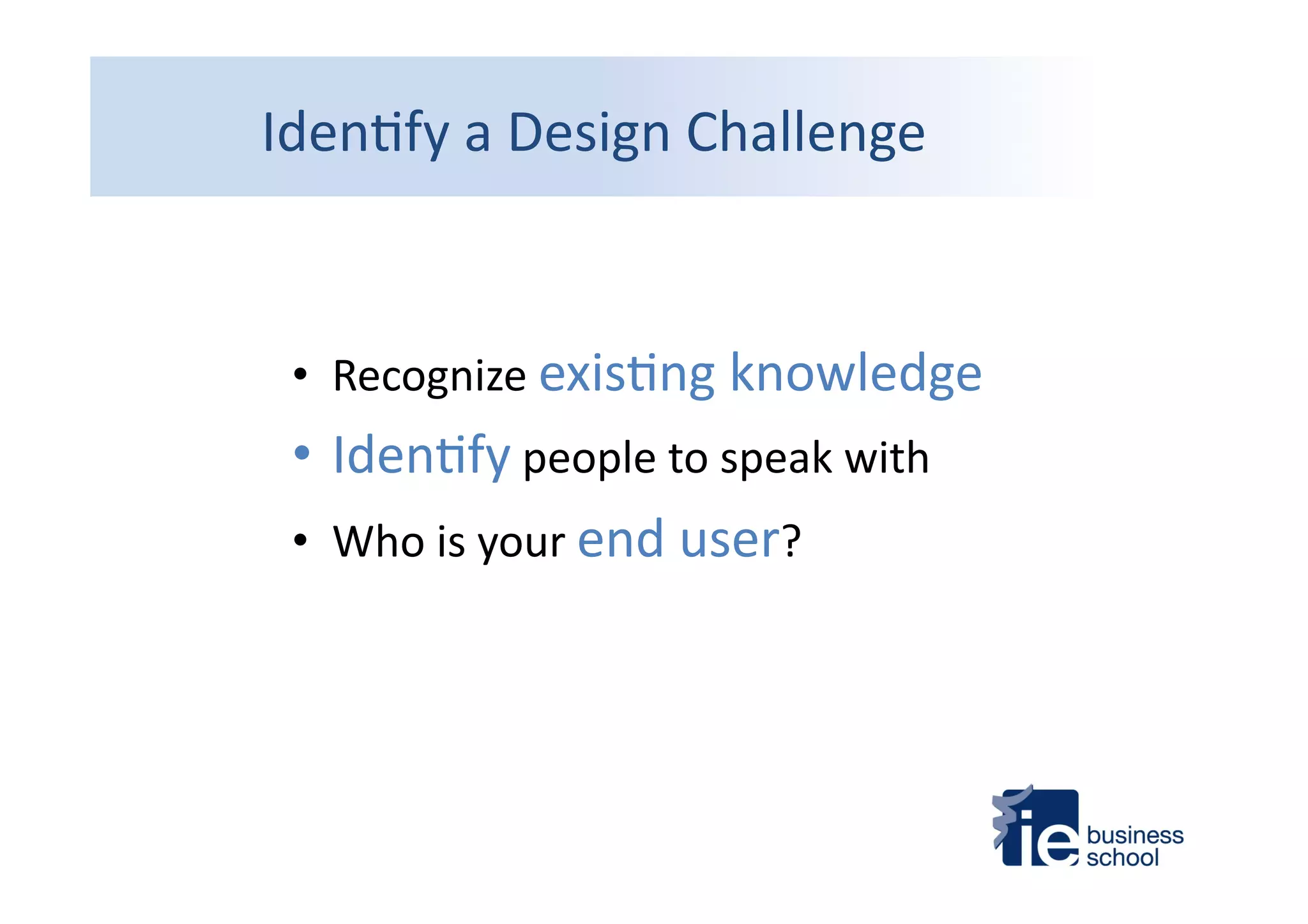 Iden4fy	
  a	
  Design	
  Challenge	
  
•  Recognize	
  exis4ng	
  knowledge	
  
• Iden4fy	
  people	
  to	
  speak	
  with	
  
•  Who	
  is	
  your	
  end	
  user?	
  
 