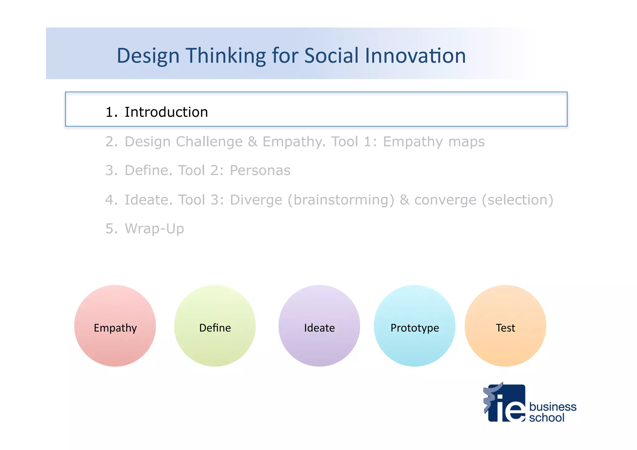 Design	
  Thinking	
  for	
  Social	
  Innova4on	
  
1.  Introduction
2.  Design Challenge & Empathy. Tool 1: Empathy maps
3.  Define. Tool 2: Personas
4.  Ideate. Tool 3: Diverge (brainstorming) & converge (selection)
5.  Wrap-Up
Empathy	
   Deﬁne	
   Ideate	
   Prototype	
   Test	
  
 