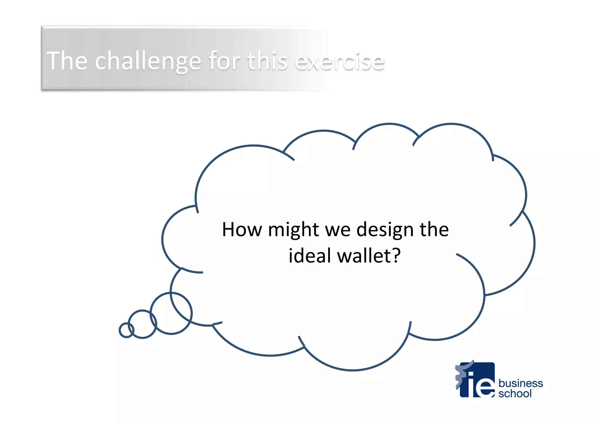 How	
  might	
  we	
  design	
  the	
  
ideal	
  wallet?	
  
The	
  challenge	
  for	
  this	
  exercise	
  
 