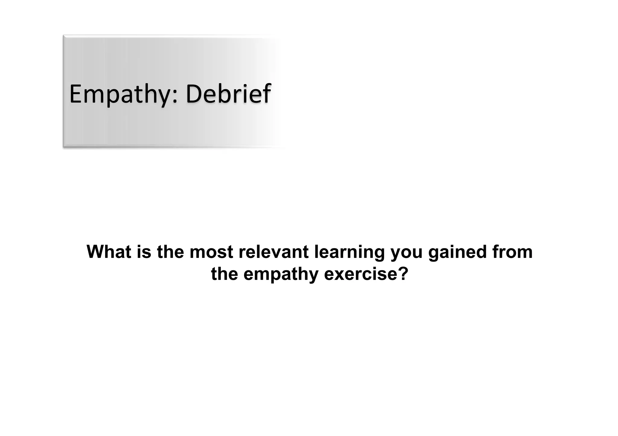 Empathy:	
  Debrief	
  
What is the most relevant learning you gained from
the empathy exercise?
 
