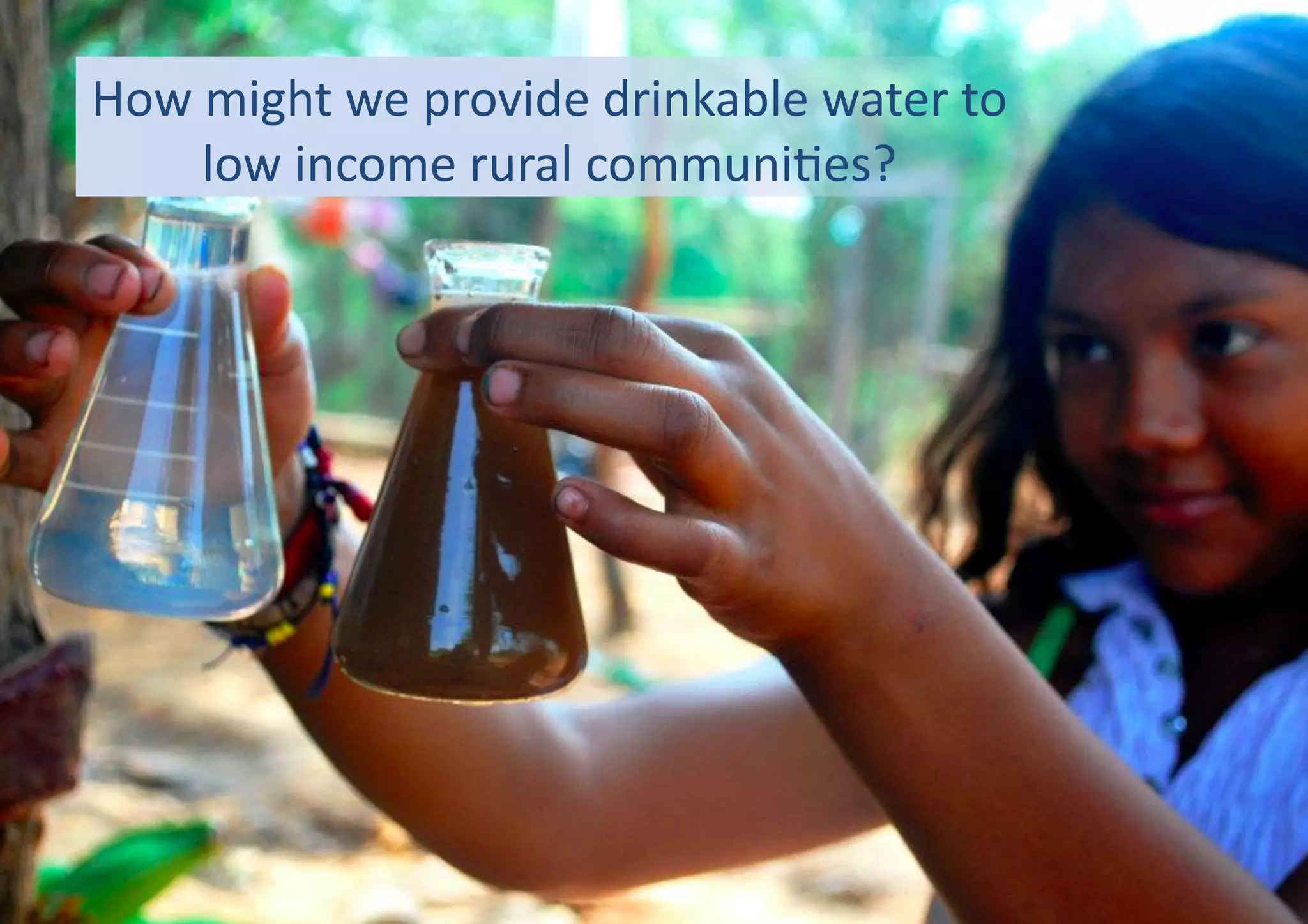How	
  might	
  we	
  provide	
  drinkable	
  water	
  to	
  
low	
  income	
  rural	
  communi4es?	
  
 