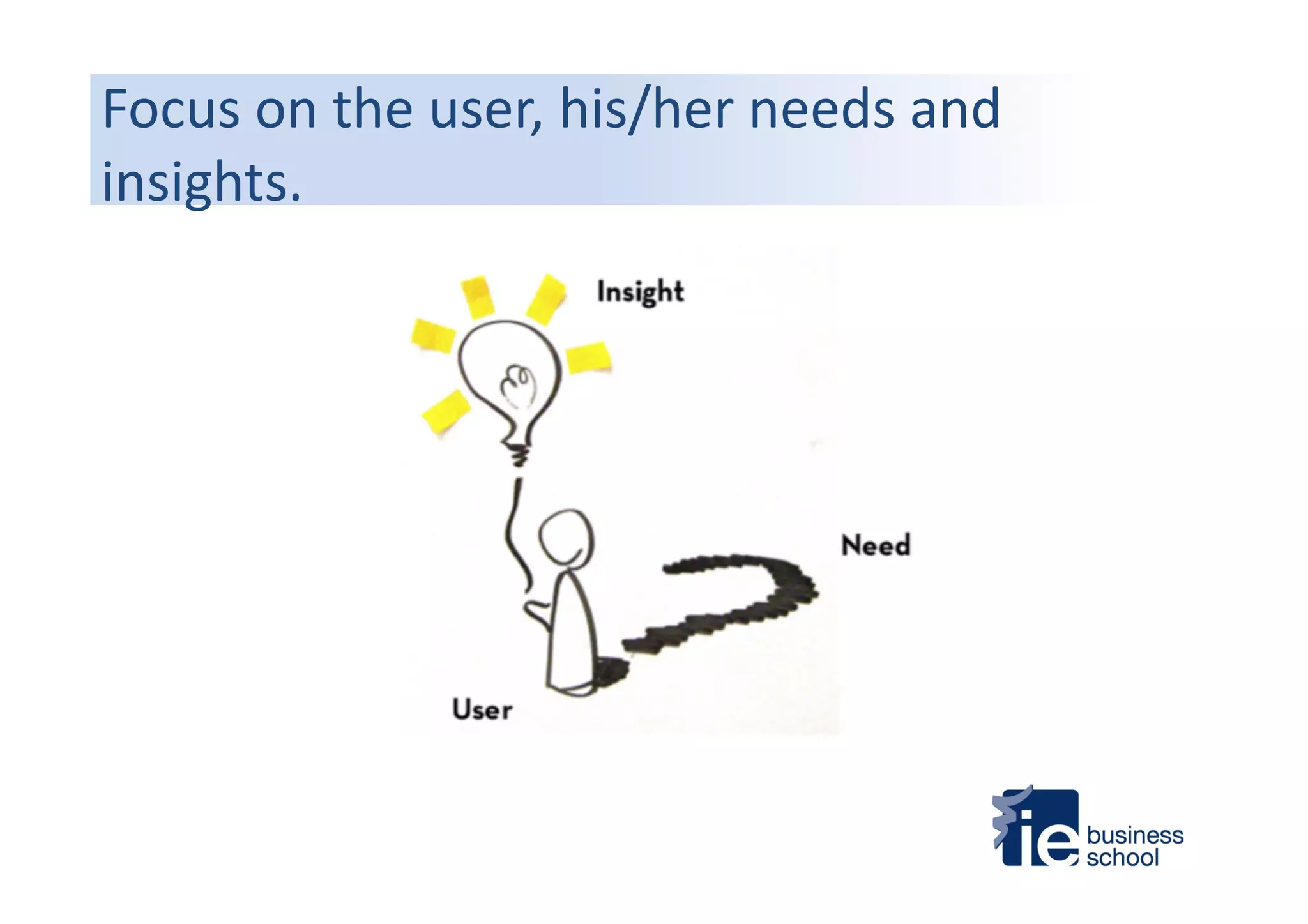 Focus	
  on	
  the	
  user,	
  his/her	
  needs	
  and	
  
insights.	
  
 