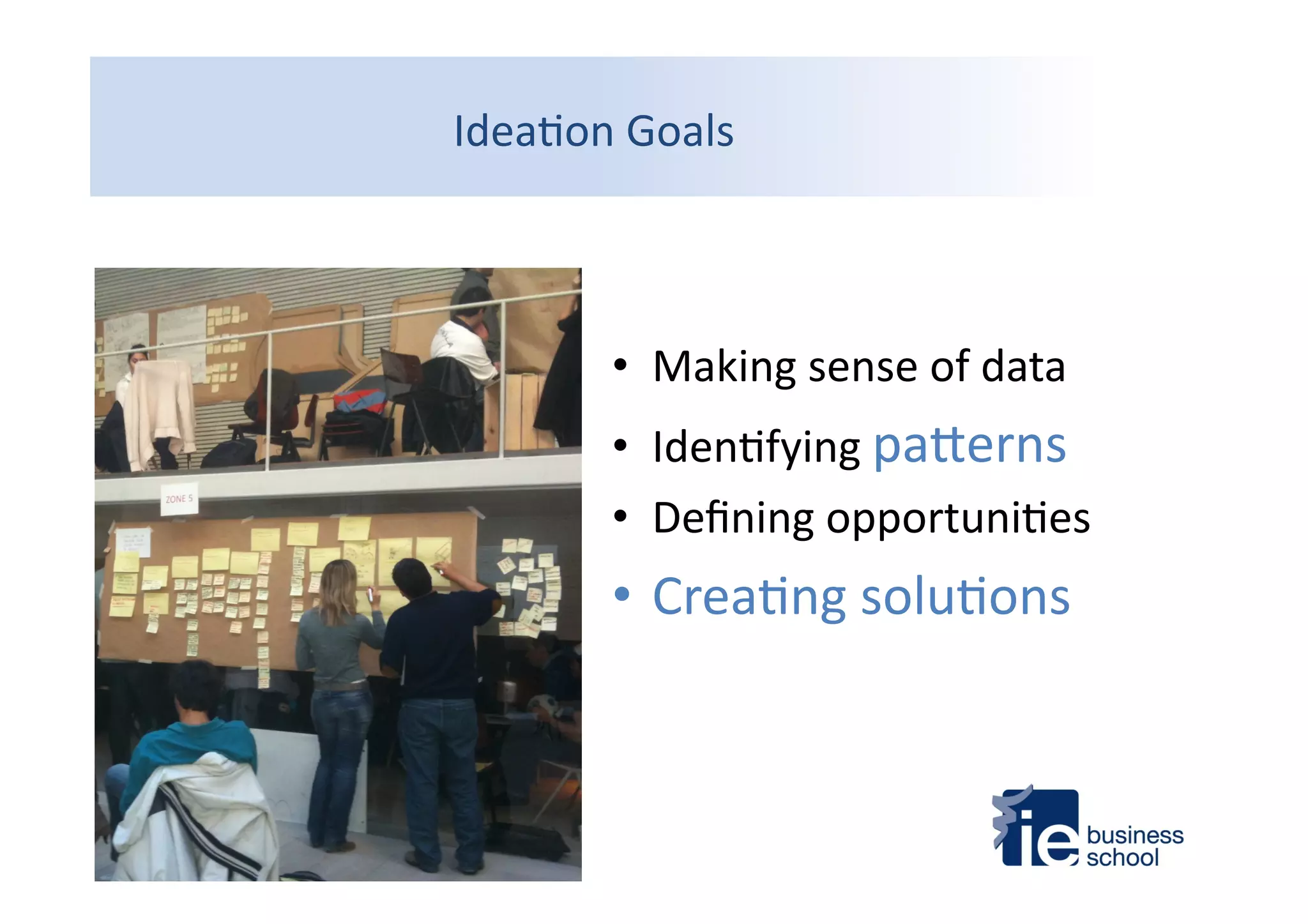Idea4on	
  Goals	
  
•  Making	
  sense	
  of	
  data	
  
•  Iden4fying	
  paMerns	
  
•  Deﬁning	
  opportuni4es	
  
• Crea4ng	
  solu4ons	
  
 