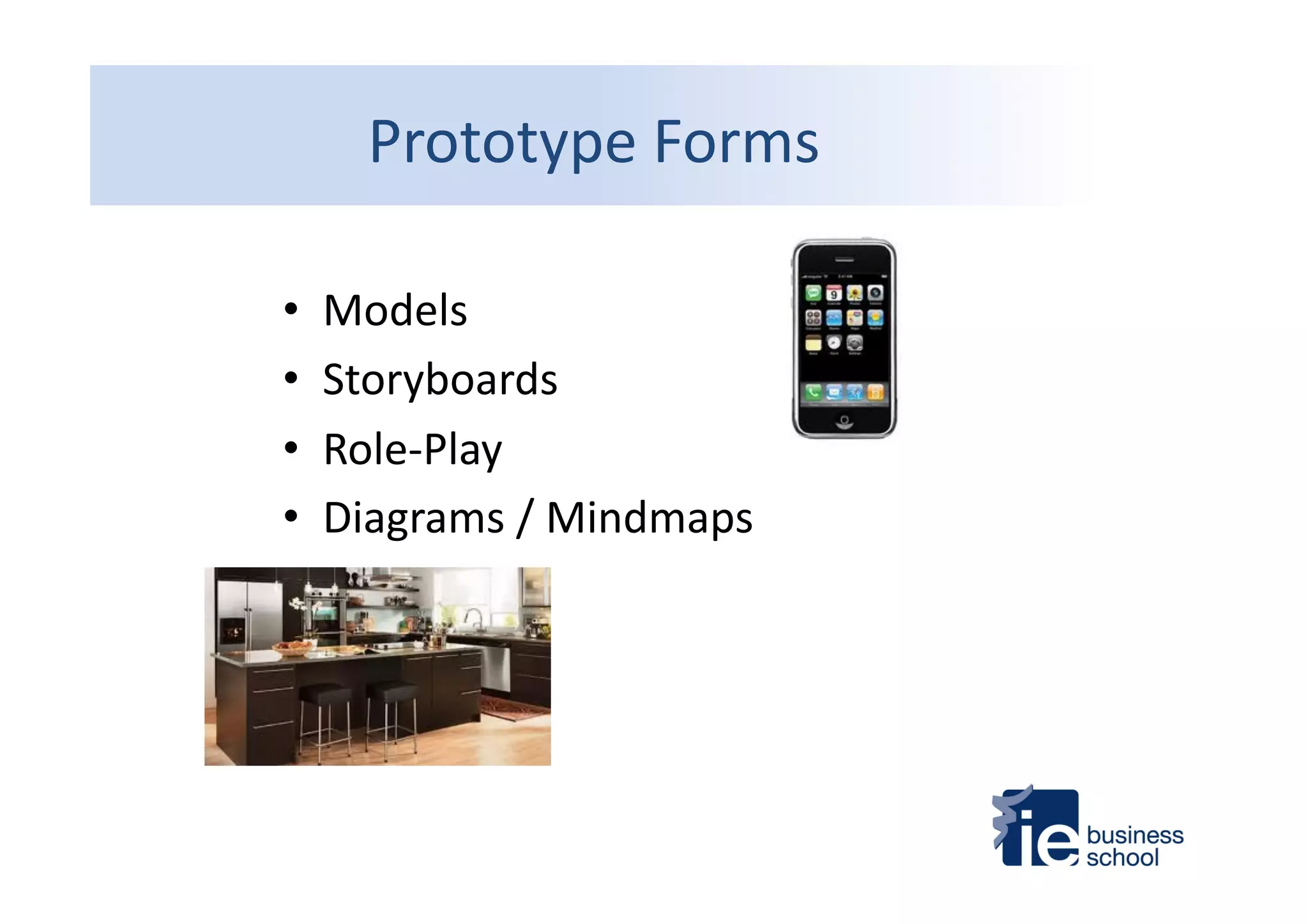 Prototype	
  Forms	
  
•  Models	
  
•  Storyboards	
  
•  Role-­‐Play	
  
•  Diagrams	
  /	
  Mindmaps	
  	
  
 