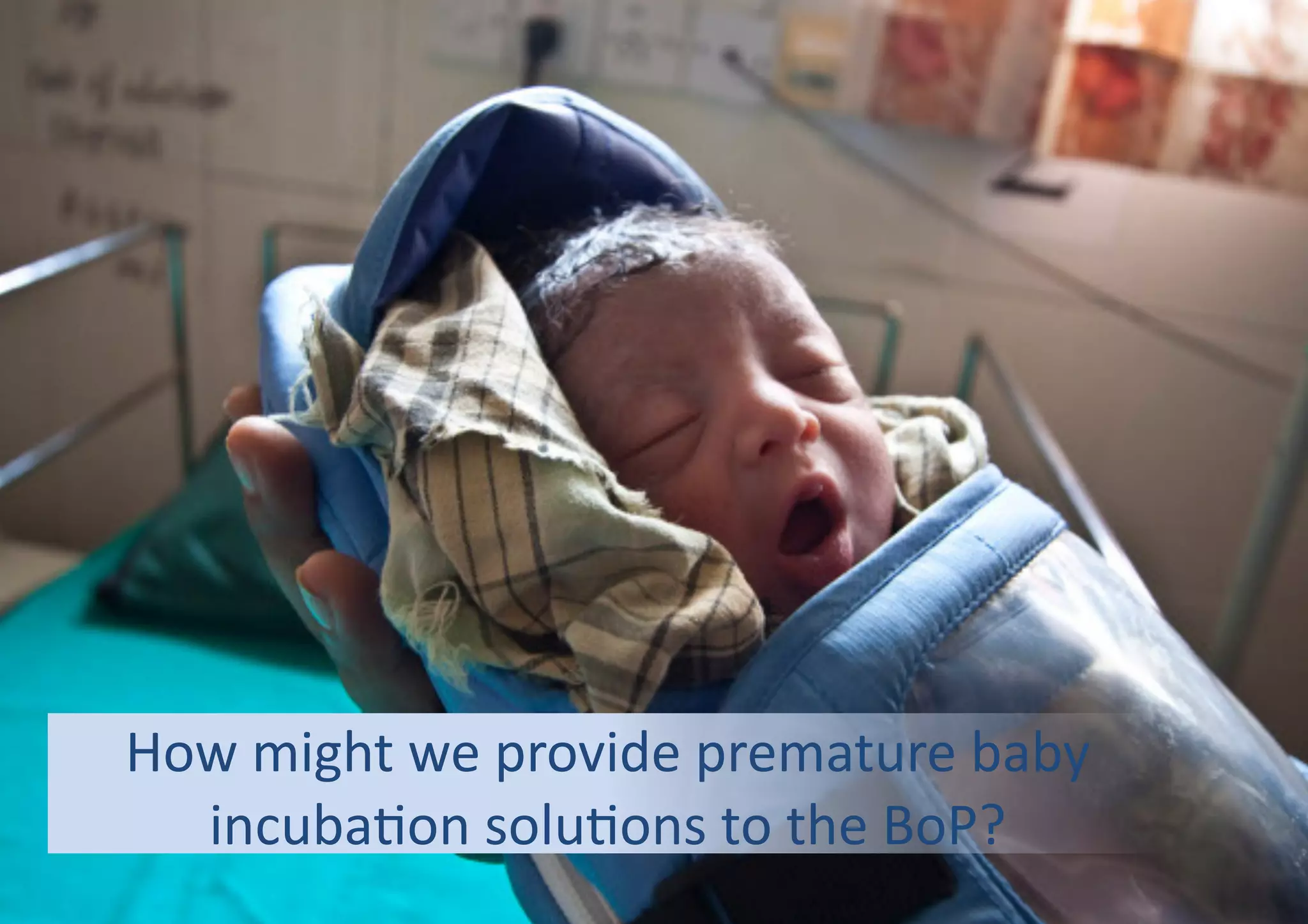 How	
  might	
  we	
  provide	
  premature	
  baby	
  
incuba4on	
  solu4ons	
  to	
  the	
  BoP?	
  	
  	
  	
  	
  	
  
 