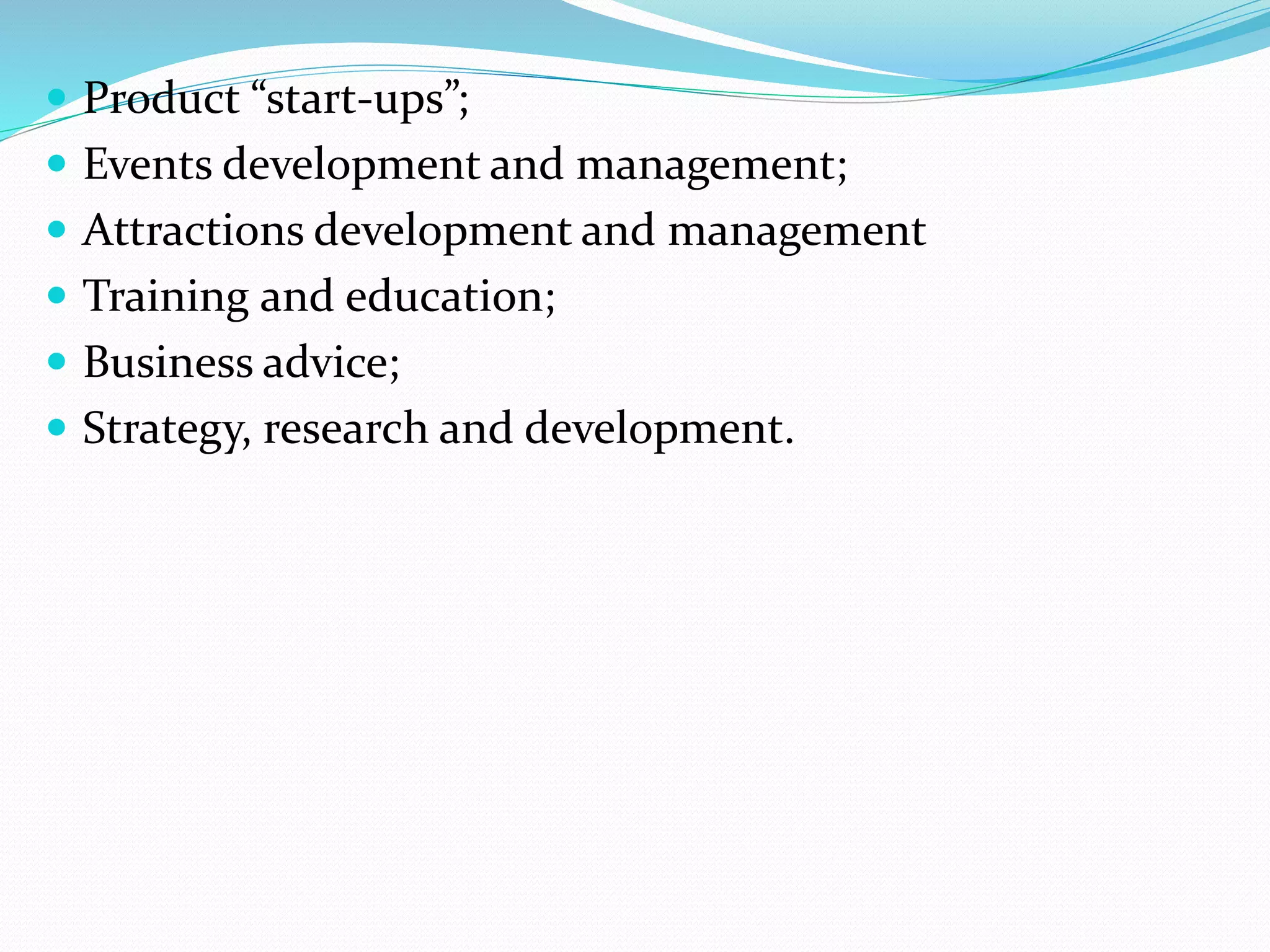  Product “start-ups”; 
 Events development and management; 
 Attractions development and management 
 Training and education; 
 Business advice; 
 Strategy, research and development. 
 