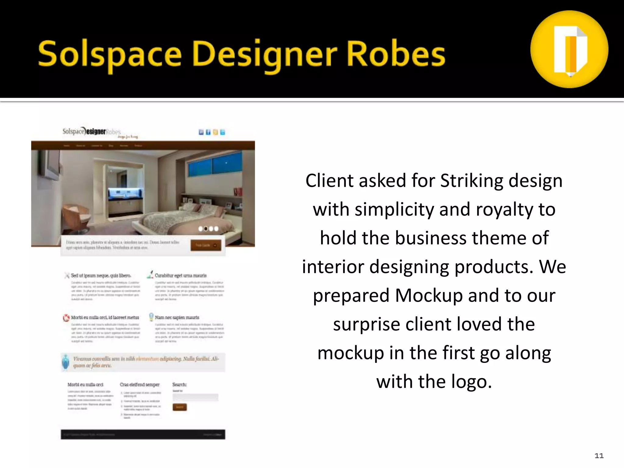Client asked for Striking design
  with simplicity and royalty to
   hold the business theme of
interior designing products. We
  prepared Mockup and to our
     surprise client loved the
  mockup in the first go along
          with the logo.


                                    11
 