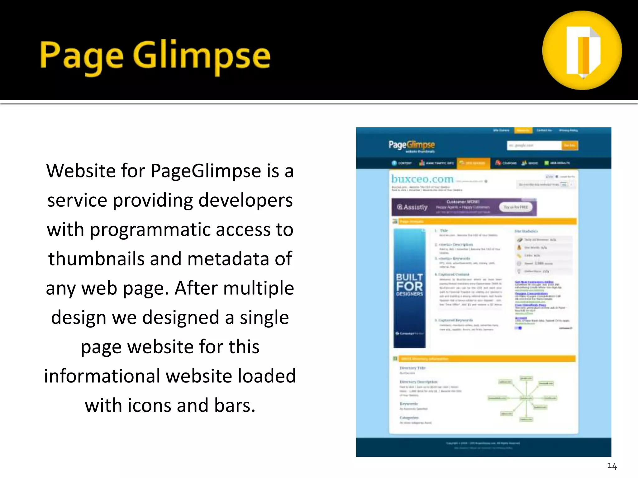 Website for PageGlimpse is a
 service providing developers
 with programmatic access to
 thumbnails and metadata of
any web page. After multiple
 design we designed a single
     page website for this
informational website loaded
     with icons and bars.

                                14
 