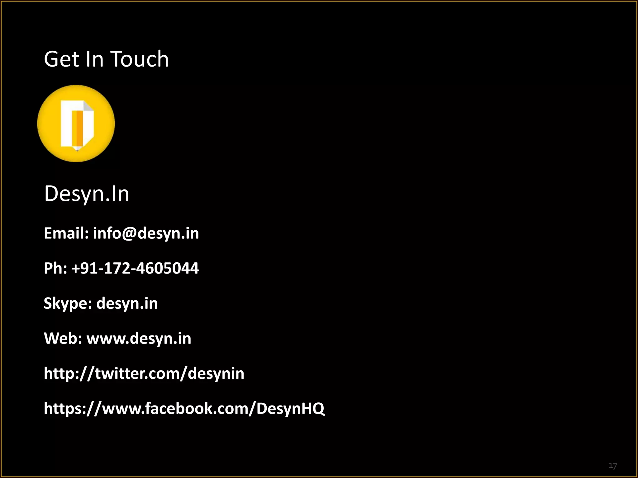 Get In Touch




Desyn.In
Email: info@desyn.in
Ph: +91-172-4605044
Skype: desyn.in
Web: www.desyn.in
http://twitter.com/desynin
https://www.facebook.com/DesynHQ


                                   17
 