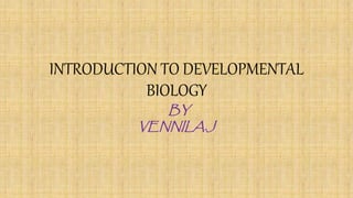 INTRODUCTION TO DEVELOPMENTAL
BIOLOGY
BY
VENNILA.J
 