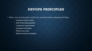 DEVOPS PRINCIPLES
• Here, are six principles which are essential when adopting DevOps:
• Customer-Centric Action
• End-To-End Responsibility
• Continuous Improvement
• Automate everything
• Work as one team
• Monitor and test everything
 