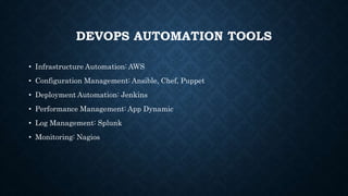 DEVOPS AUTOMATION TOOLS
• Infrastructure Automation: AWS
• Configuration Management: Ansible, Chef, Puppet
• Deployment Automation: Jenkins
• Performance Management: App Dynamic
• Log Management: Splunk
• Monitoring: Nagios
 