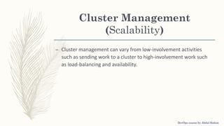 Cluster Management
(Scalability)
– Cluster management can vary from low-involvement activities
such as sending work to a cluster to high-involvement work such
as load-balancing and availability.
DevOps course by Abdul Rahim
 
