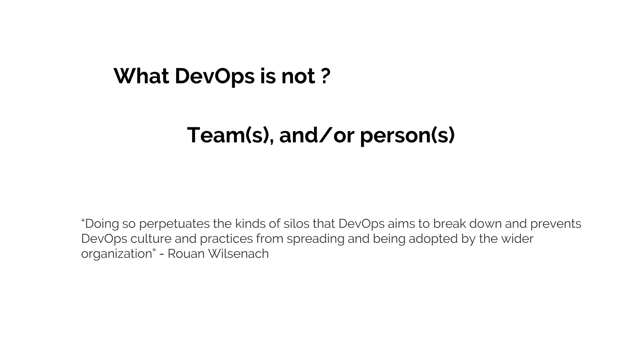 What DevOps is not ?
Team(s), and/or person(s)
“Doing so perpetuates the kinds of silos that DevOps aims to break down and prevents
DevOps culture and practices from spreading and being adopted by the wider
organization” - Rouan Wilsenach
 