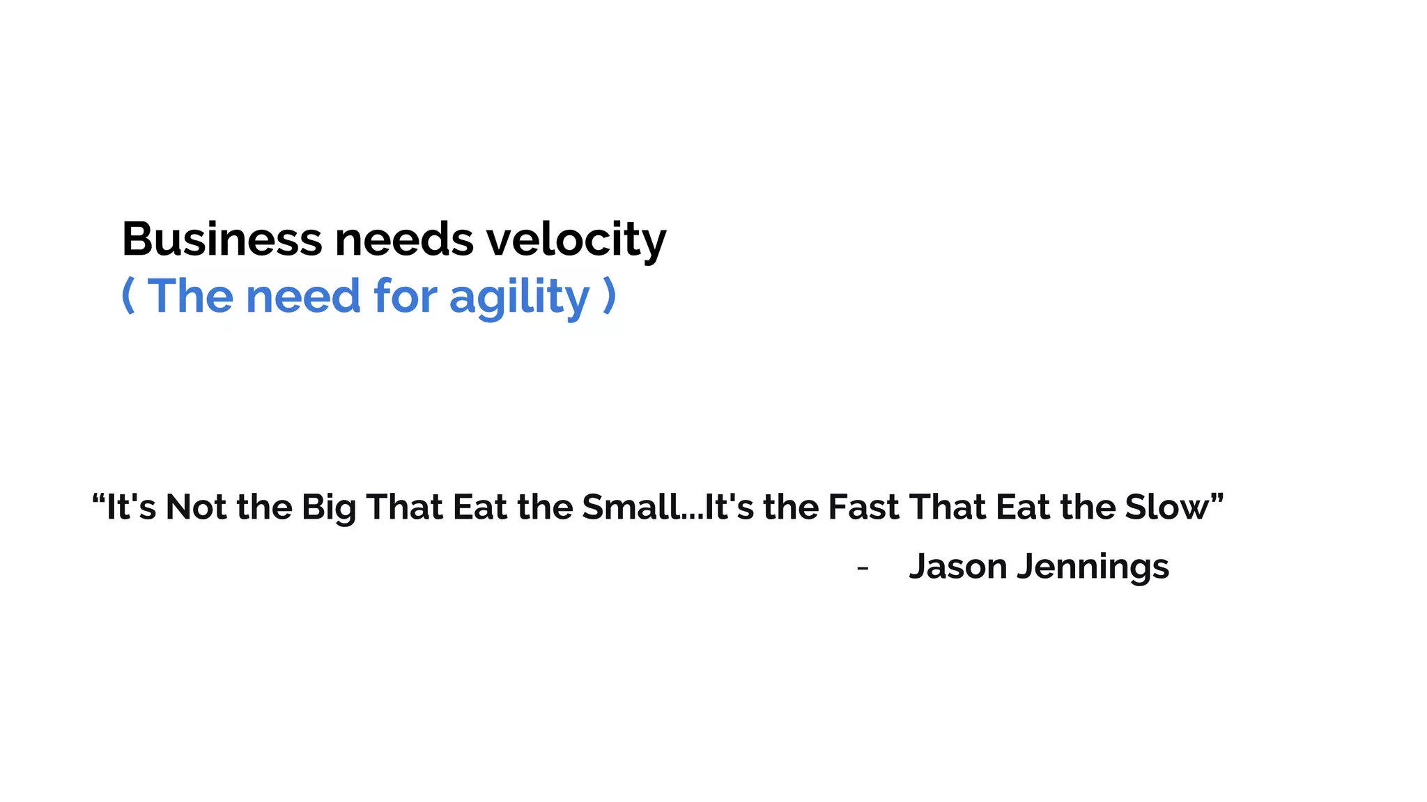 “It's Not the Big That Eat the Small...It's the Fast That Eat the Slow”
- Jason Jennings
Business needs velocity
( The need for agility )
 