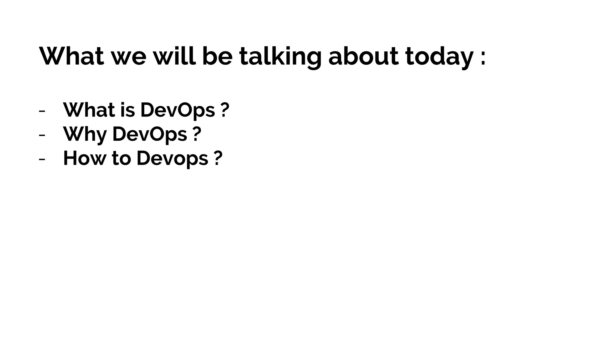 What we will be talking about today :
- What is DevOps ?
- Why DevOps ?
- How to Devops ?
 