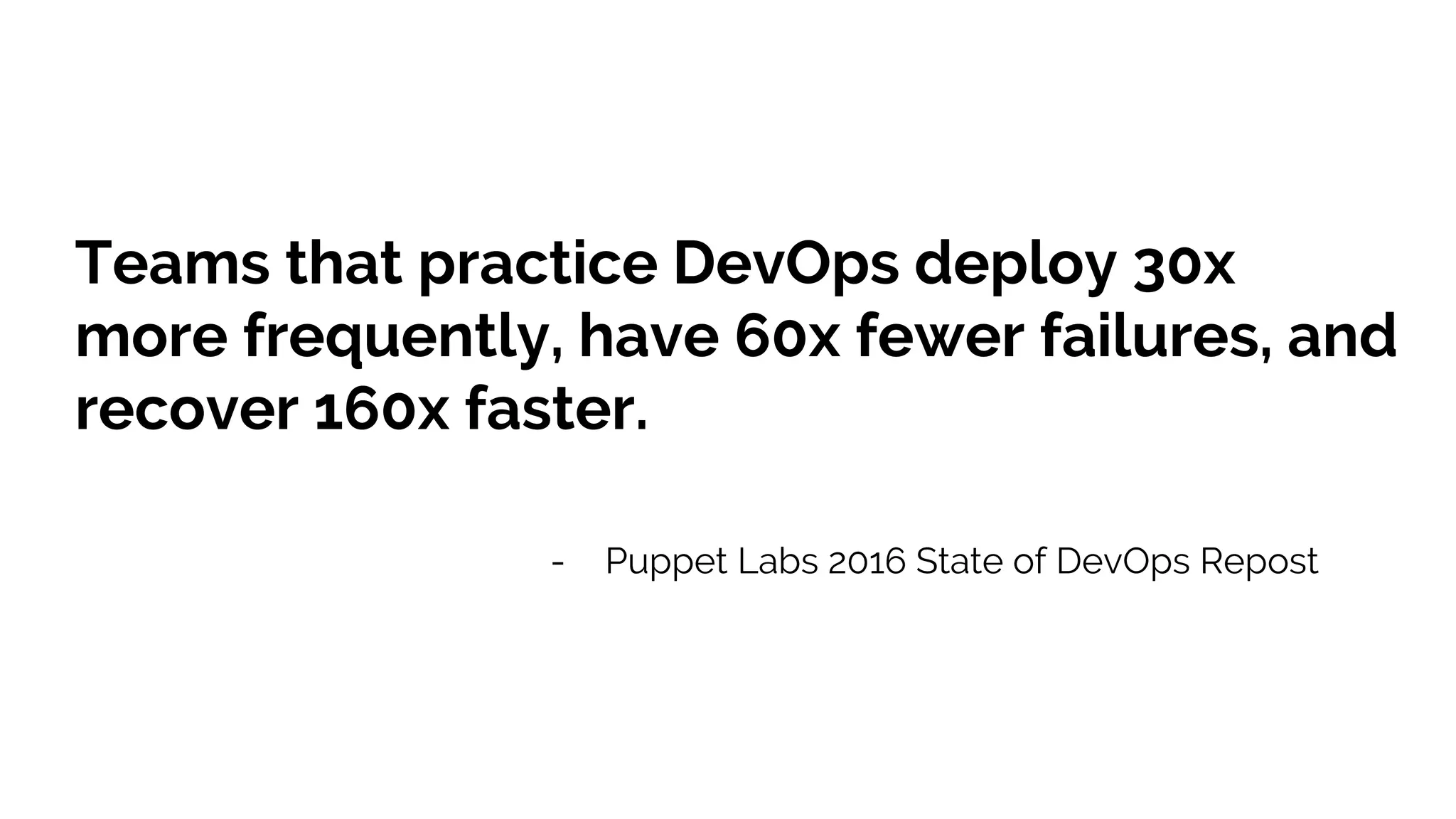 Teams that practice DevOps deploy 30x
more frequently, have 60x fewer failures, and
recover 160x faster.
- Puppet Labs 2016 State of DevOps Repost
 