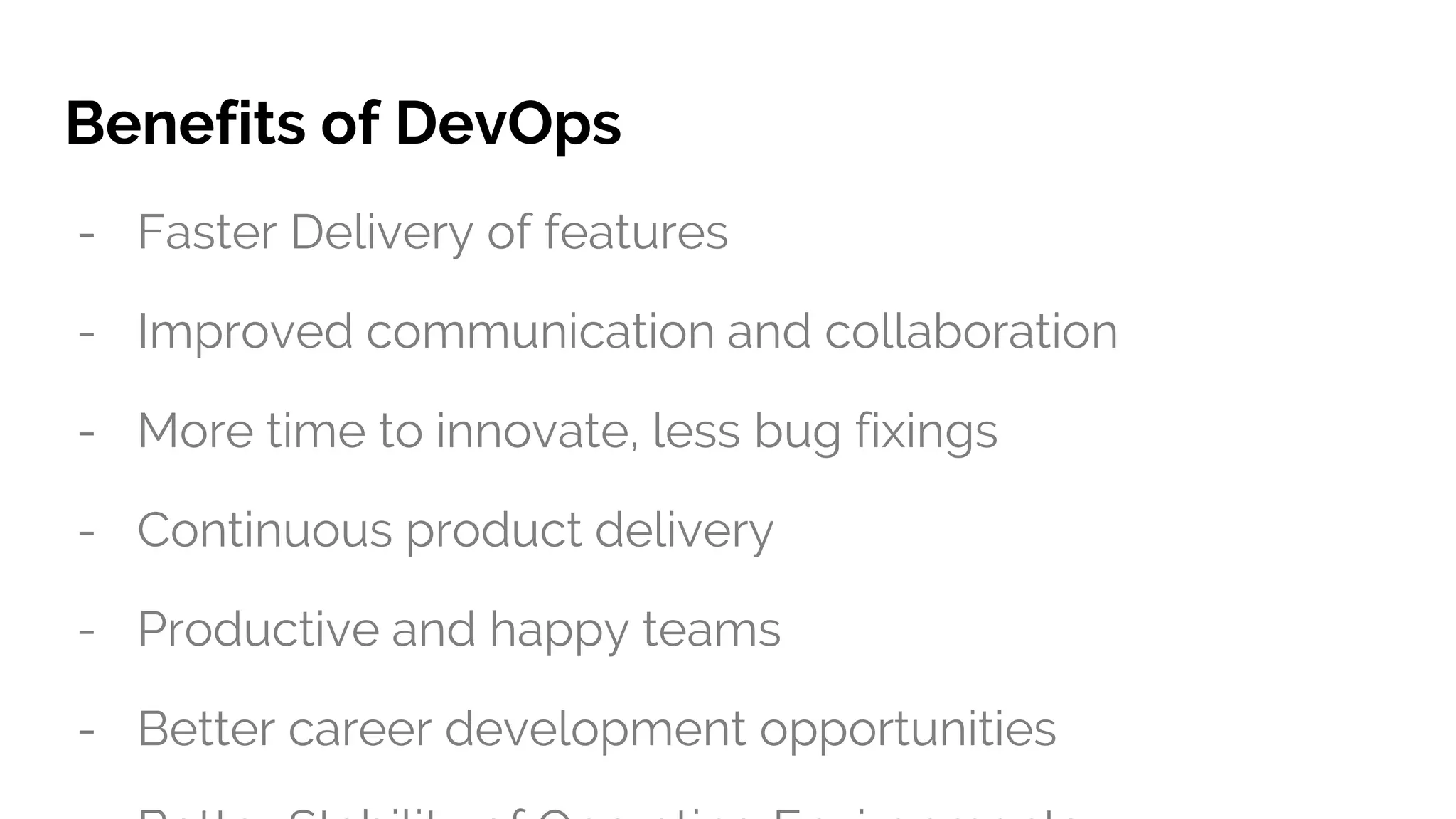 Benefits of DevOps
- Faster Delivery of features
- Improved communication and collaboration
- More time to innovate, less bug fixings
- Continuous product delivery
- Productive and happy teams
- Better career development opportunities
 
