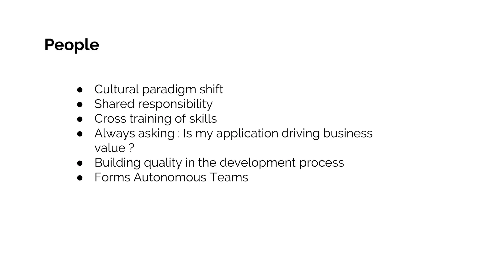 People
● Cultural paradigm shift
● Shared responsibility
● Cross training of skills
● Always asking : Is my application driving business
value ?
● Building quality in the development process
● Forms Autonomous Teams
 