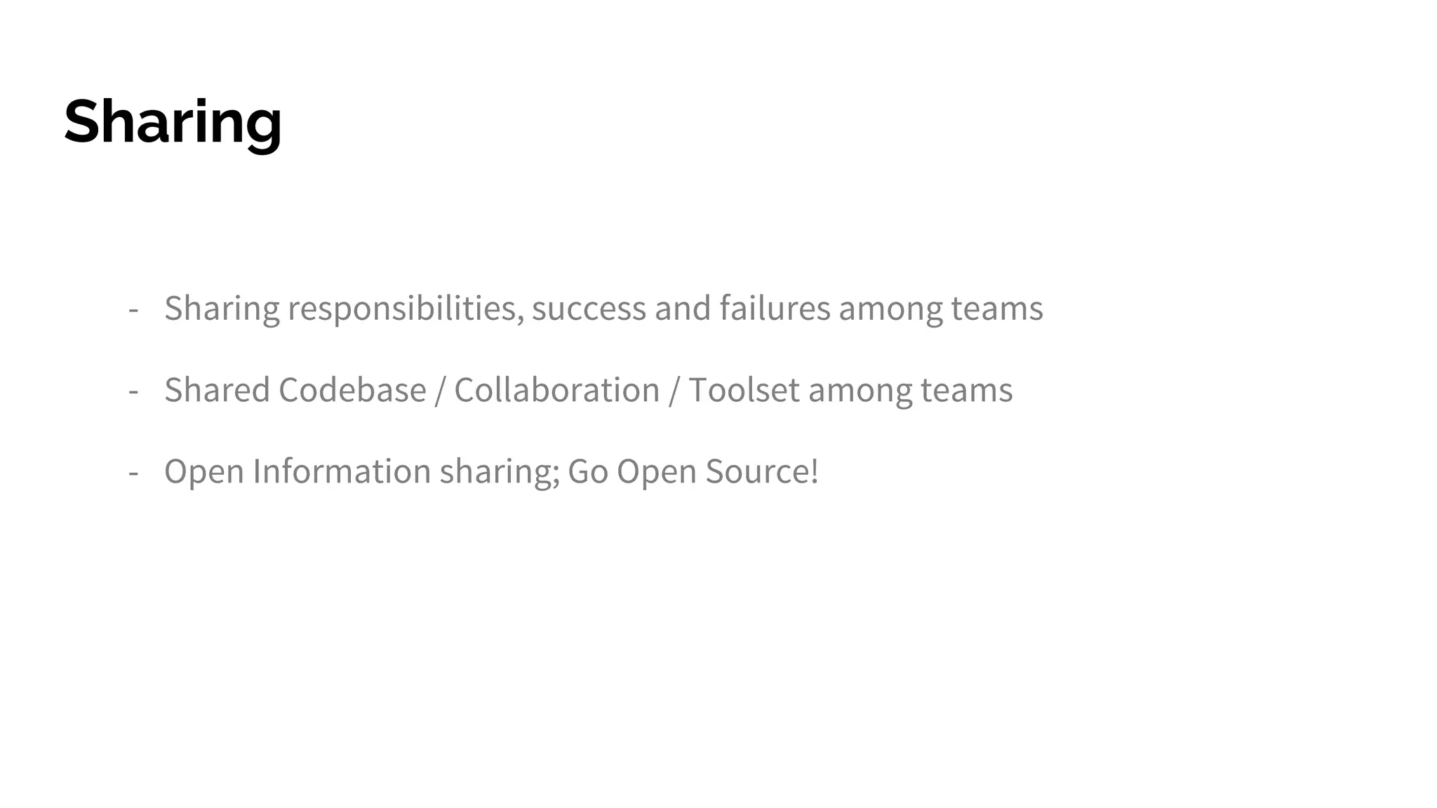 Sharing
- Sharing responsibilities, success and failures among teams
- Shared Codebase / Collaboration / Toolset among teams
- Open Information sharing; Go Open Source!
 
