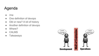 Agenda
● /me
● One definition of devops
● Old or new? A bit of history
● Another definition of devops
● Where?
● CALMS
● Takeaways
 