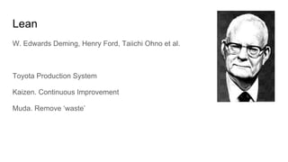 Lean
W. Edwards Deming, Henry Ford, Taiichi Ohno et al.
Toyota Production System
Kaizen. Continuous Improvement
Muda. Remove ‘waste’
 
