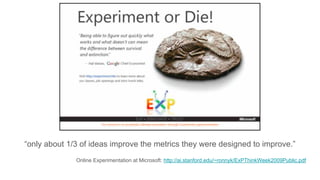 “only about 1/3 of ideas improve the metrics they were designed to improve.”
Online Experimentation at Microsoft: http://ai.stanford.edu/~ronnyk/ExPThinkWeek2009Public.pdf
 