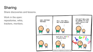Sharing
Share discoveries and lessons.
Work in the open:
repositories, wikis,
trackers, monitors.
 