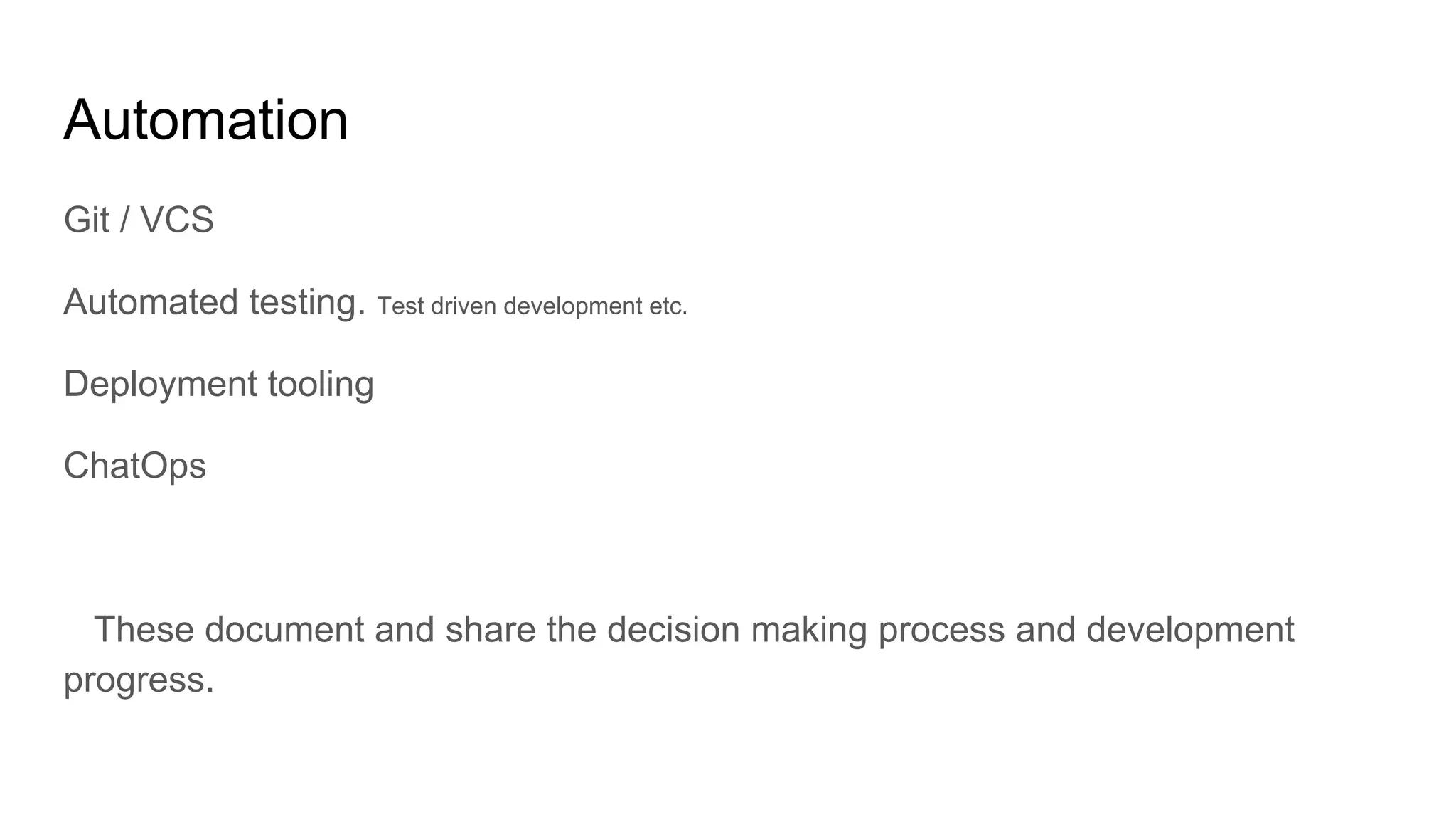 Automation
Git / VCS
Automated testing. Test driven development etc.
Deployment tooling
ChatOps
These document and share the decision making process and development
progress.
 