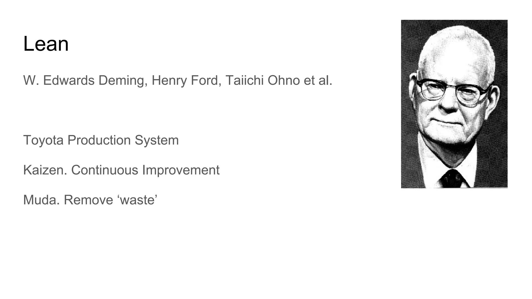 Lean
W. Edwards Deming, Henry Ford, Taiichi Ohno et al.
Toyota Production System
Kaizen. Continuous Improvement
Muda. Remove ‘waste’
 