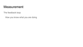 Measurement
The feedback loop
How you know what you are doing
 