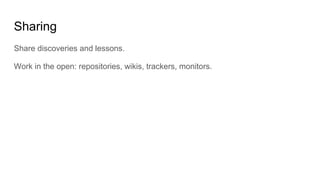 Sharing
Share discoveries and lessons.
Work in the open: repositories, wikis, trackers, monitors.
 