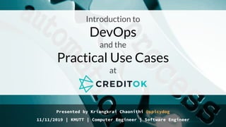 Presented by Kriangkrai Chaonithi @spicydog
11/11/2019 | KMUTT | Computer Engineer | Software Engineer
Introduction to
DevOps
and the
Practical Use Cases
at
 