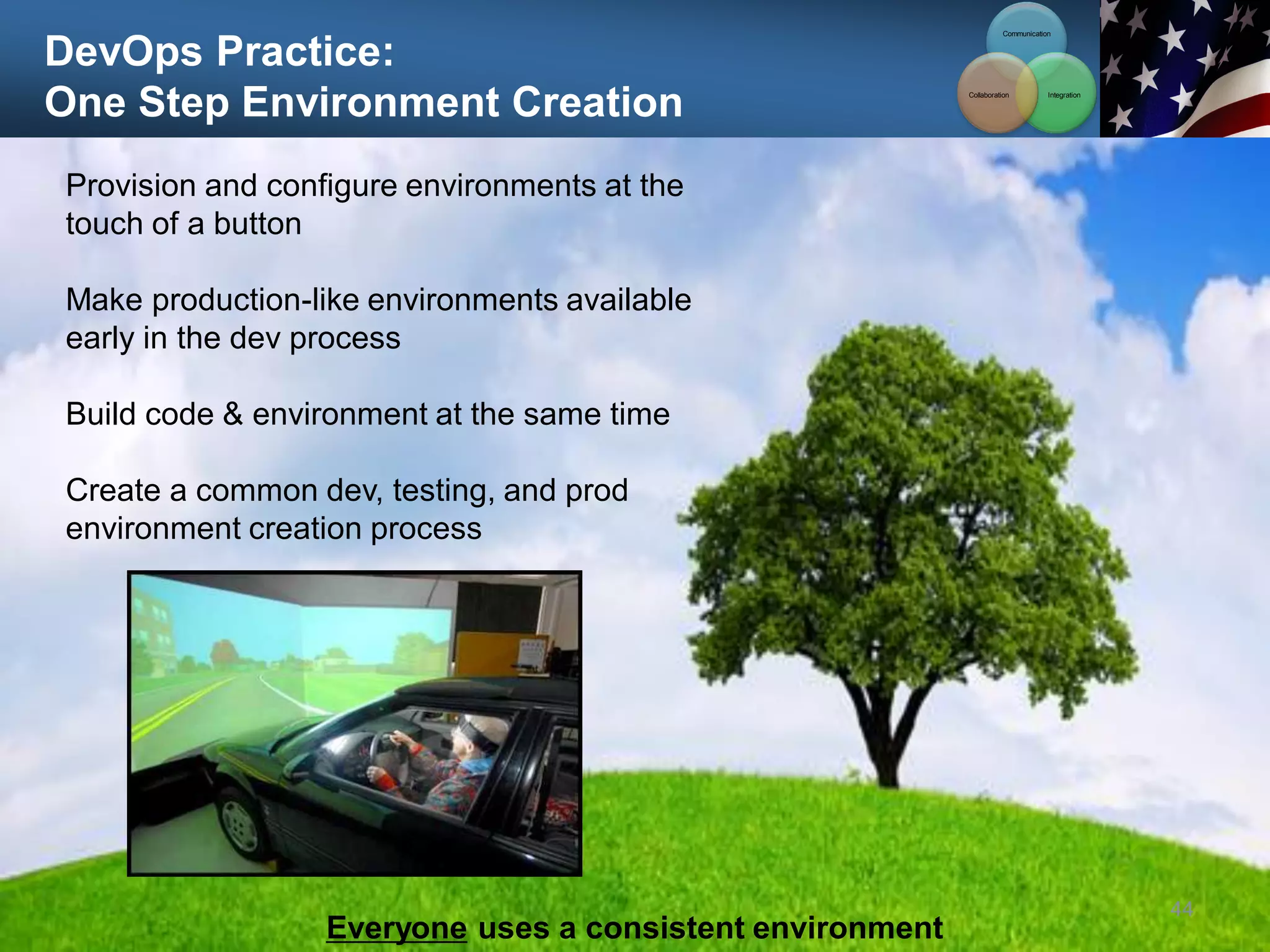 DevOps Practice:
One Step Environment Creation
44
Provision and configure environments at the
touch of a button
Make production-like environments available
early in the dev process
Build code & environment at the same time
Create a common dev, testing, and prod
environment creation process
Everyone uses a consistent environment
Communication
Integration
Collaboration
 