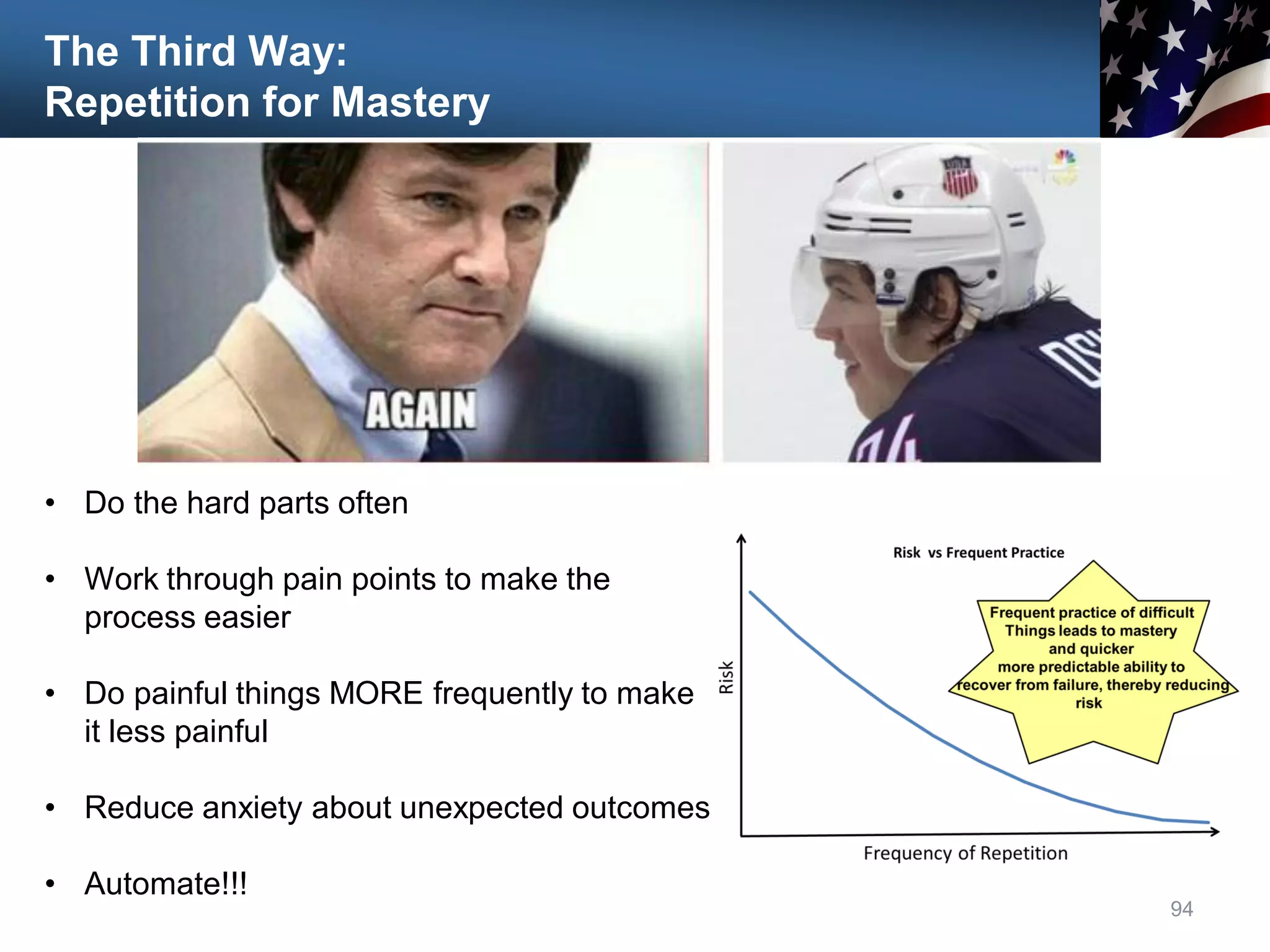The Third Way:
Repetition for Mastery
94
• Do the hard parts often
• Work through pain points to make the
process easier
• Do painful things MORE frequently to make
it less painful
• Reduce anxiety about unexpected outcomes
• Automate!!!
 