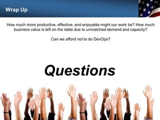 Wrap Up
Questions
104
How much more productive, effective, and enjoyable might our work be? How much
business value is left on the table due to unmatched demand and capacity?
Can we afford not to do DevOps?
 