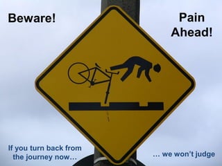 Beware!
… we won’t judge
Pain
Ahead!
If you turn back from
the journey now…
 