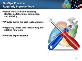 DevOps Practice:
Regularly Improve Tools
99
 Good tools are key to enabling
DevOps collaboration, automation,
and visibility
 Provide teams the best tools available
 Regularly invest time researching and
piloting new tools
 Provide expert support
Communication
Integration
Collaboration
 