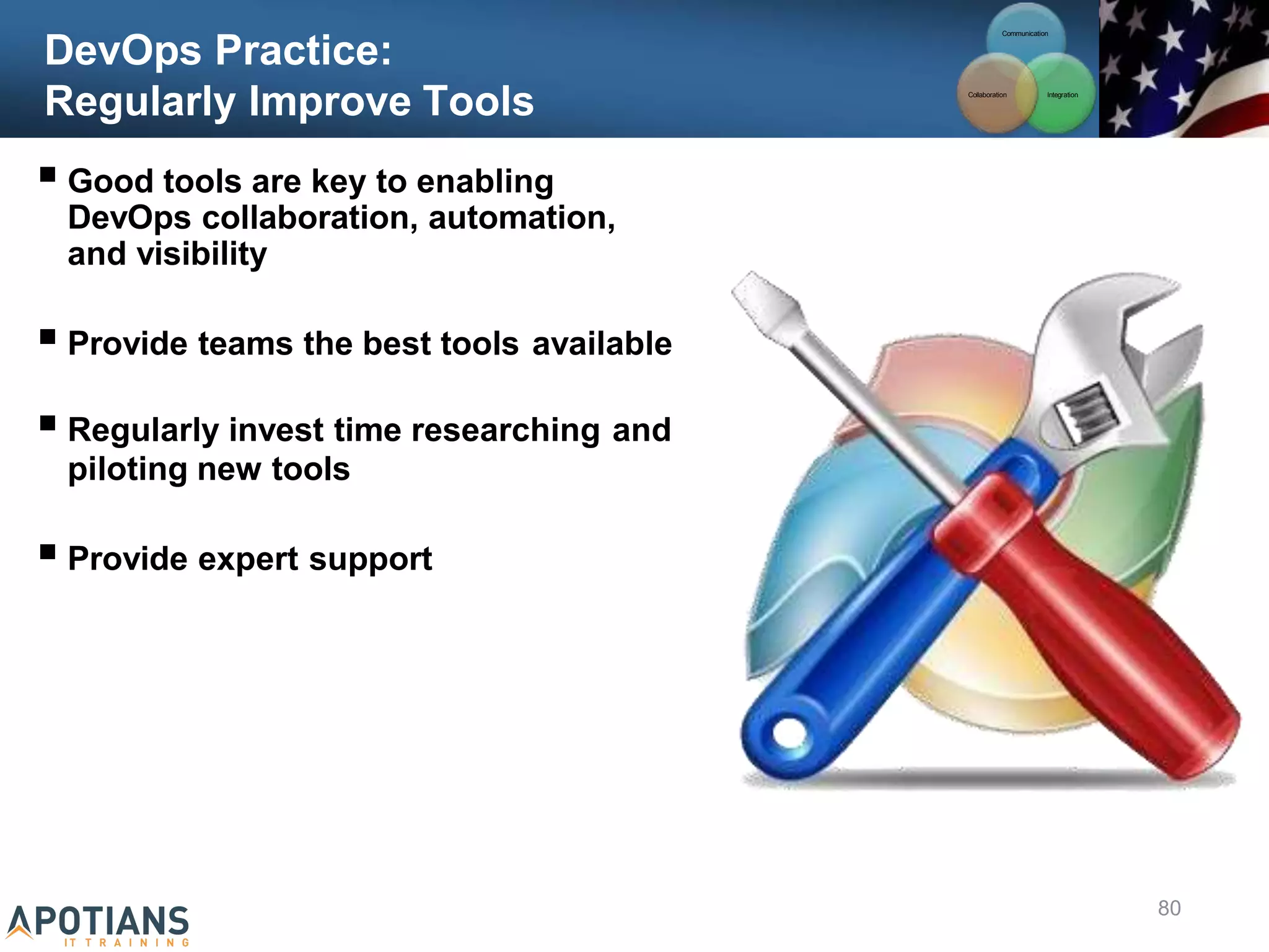 DevOps Practice:
Regularly Improve Tools
 Good tools are key to enabling
DevOps collaboration, automation,
and visibility
 Provide teams the best tools available
 Regularly invest time researching and
piloting new tools
 Provide expert support
Communication
Integration
Collaboration
80
 